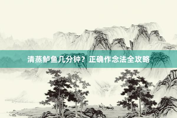 清蒸鲈鱼几分钟?正确作念法全攻略