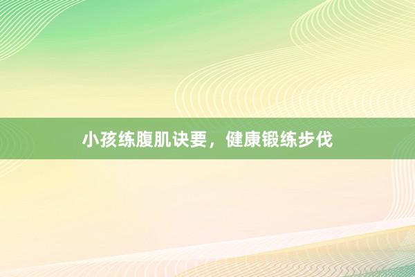 小孩练腹肌诀要，健康锻练步伐