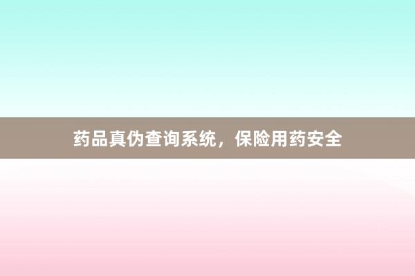 药品真伪查询系统,保险用药安全